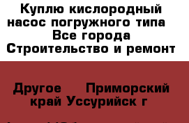 Куплю кислородный насос погружного типа - Все города Строительство и ремонт » Другое   . Приморский край,Уссурийск г.